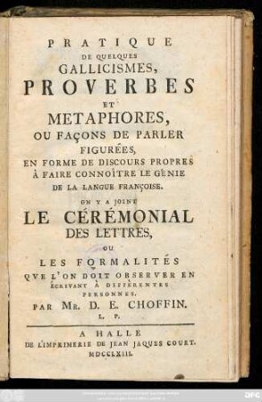 Pratique De Quelques Gallicismes, Proverbes Et Metaphores, Ou Façons De Parler Figurées, En Forme De Discours Propres À Faire Connoître Le Génie De La Langue Françoise : On Y A Joint Le Cérémonial Des Lettres, Ou Les Formalités Qve L'On Doit Observer En Écrivant À Diffèrentes Personnes