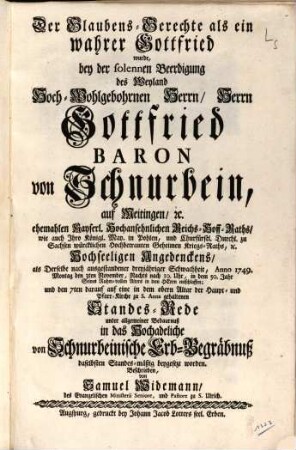 Der Glaubens-Gerechte als ein wahrer Gottfried wurde, bey der solennen Beerdigung des ... Herrn Gottfried Baron von Schnurbein, auf Meitingen, [et]c. ehemahlen Kayserl. Hochansehnlichen Reichs-Hoff-Raths, wie auch Ihro Königl. May. in Pohlen ... Kriegs-Raths ... als Derselbe nach ausgestandener dreyjähriger Schwachheit, Anno 1749. ... den 3ten November ... in dem 50. Jahr Seines Ruhm-vollen Alters in dem Herrn entschlaffen ... Beschrieben