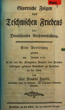 Glorreiche Folgen des Teschnischen Friedens für Deutschlands Reichsverfassung : Eine Vorlesung gehalten am Junius 1779 in der von Sr. Königlichen Majestät von Preussen bestätigten gelehrten Gesellschaft zu Frankfurt an der Oder