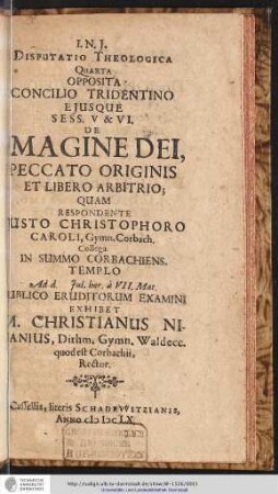 Disputatio Theologica ...4: Opposita Concilio Tridentino Eiusque Sess. V & VI. De Imagine Dei, Peccato Originis Et Libero Arbitrio / Quam Respondente Justo Christophoro Caroli, Gymn. Corbach. Collega In Summo Corbachiens. Templo Ad d. Iul. hor. a VII. Mat. Publico Eruditorum Examini Exhibet M. Christianus Nifanius, Dithm. Gymn. Waldecc. quod est Corbachii, Rector