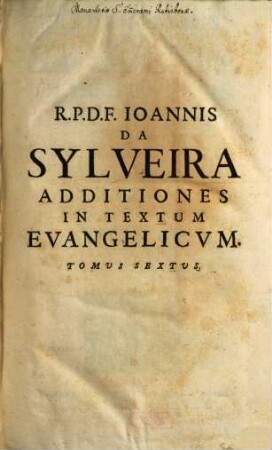 R. P. D. F. Joannis Da Sylveira Olyssip. Carmelitae, ... Commentarii In Textum Evangelicum : Sex Tomis Distincti, Et Quinque Indicibus Locupletati. 6, Seu Additiones In quatuor Evangelistas