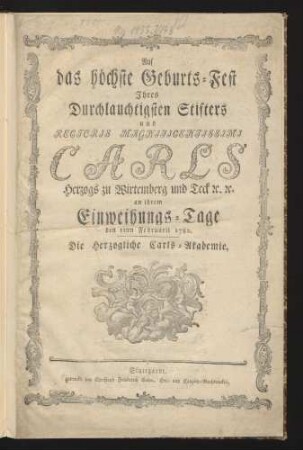 Auf das höchste Geburts-Fest Ihres Durchlauchtigsten Stifters und Rectoris Magnificentissimi Carls Herzogs zu Wirtemberg und Teck [et]c. [et]c. an ihrem Einweihungs-Tage den 11ten Februarii 1782