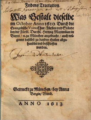 Fridens Tractation. Was Gestalt dieselbe im October Anno 1610. Durch die Evangelische Vnirte Chur: Fürsten vnd Stände bey der Fürstl. Durchl. Hertzog Maximilian in Bayrn etc. zu München angebracht, auch volgents daselbst zu bayden thailen abgehandlet vnd beschlossen worden