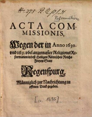Acta Commissionis, Wegen der in Anno 1630 und 1631 ubel angemaster Religions-Reformation in deß Heiligen Römischen Reichs Freyen Statt Regenspurg : Männiglich zu Nachrichtung in offenen Truck gegeben