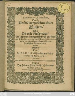 Lamentatio I. Luzensium, Das ist: Klaglied der verwüsteten Stadt Lützen/ Oder Die erste Bußpredigt/ So zu Lützen/ nach dem scharffen und blutigen Feldtreffen/ welches den 6. Novemb. dieses 1632. Jahrs/ daselbst zwischen den Evangelischen und Papistischen Kriegesheern vorgangen/ gehalten