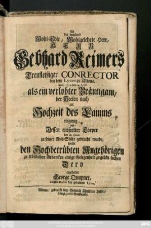 Als der weyland Wohl-Edle, Wohlgelehrte Herr, Herr Gebhard Reimers Treufleißiger Conrector bey dem Lyceo zu Altona, Anno 1738. den 24 April. als ein verlobter Bräutigam, der seelen nach zur Hochzeit des Lamms eingieng, und Dessen entseelter Cörper den 28. ejusd. zu seiner Ruh-Stäte gebracht wurde, wolte .. zu tröstlichen Gedancken einige Gelegenheit zu geben suchen Dero ergebener George Quapner, Subcon-Rector bey gedachtem Lyceo