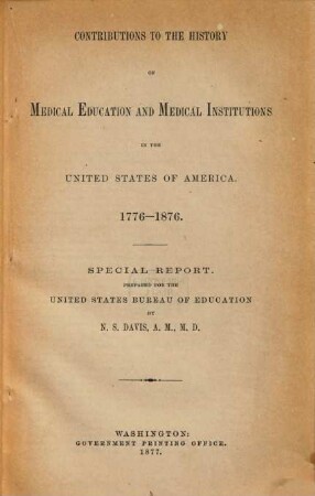 Contributions to the history of medical education and medical institutions in the United States of America 1776 - 1876 : Special report. Prepared for the United States Bureau of education by N. S. Davis