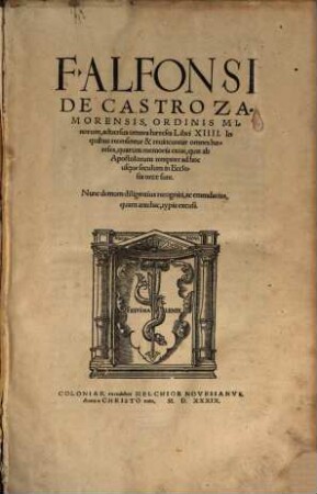 F. Alfonsi De Castro Zamorensis, Ordinis Minorum, aduersus omnes hæreses Libri XIIII. : In quibus recensentur & reuincuntur omnes hæreses, quarum memoria extat, quæ ab Apostolorum tempore ad hoc usque seculum in Ecclesia ortæ sunt. ; Nunc demum diligentius recogniti, ac emendatius, quam antehac, typis excusi
