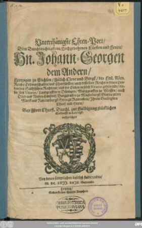 Unterthänigste Ehren-Port/ Dem Durchleuchtigstem/ Hochgebohrnen Fürsten und Herrn/ Hn. Johann-Georgen dem Andern/ Hertzogen zu Sachsen ... und Churfürsten ... Ihrem Gnädigsten Churf. und Herrn/ Bey Ihrer Churfl. Durchl. zur Huldigung glücklichen Einkunfft in Leipzigk/ auffgerichtet Von denen sämptlichen daselbst studierenden/ M.DC.LVII.XXIX. Septembr.