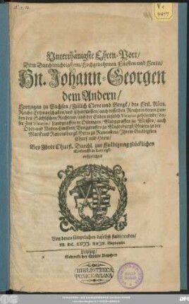 Unterthänigste Ehren-Port/ Dem Durchleuchtigstem/ Hochgebohrnen Fürsten und Herrn/ Hn. Johann-Georgen dem Andern/ Hertzogen zu Sachsen ... und Churfürsten ... Ihrem Gnädigsten Churf. und Herrn/ Bey Ihrer Churfl. Durchl. zur Huldigung glücklichen Einkunfft in Leipzigk/ auffgerichtet Von denen sämptlichen daselbst studierenden/ M.DC.LVII.XXIX. Septembr.