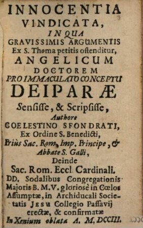 Innocentia Vindicata, In Qua Gravissimis Argumentis Ex S. Thoma petitis ostenditur, Angelicum Doctorem Pro Immaculato Conceptu Deiparae Sensisse, & Scripsisse : DD. Sodalibus Congregationis Majoris B.M.V. gloriosè in Coelos Assumptae, in Archiducali Societatis Jesu Collegio Passavij erectae, & confirmatae In Xenium oblata A. M.DCCIII.