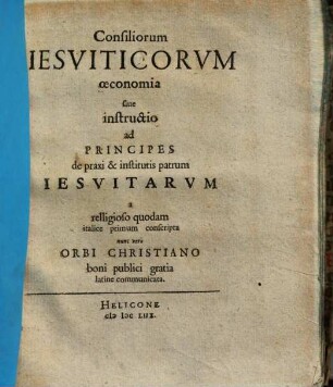 Consiliorum Iesuiticorum oeconomia sive instructio ad Principes de praxi & institutis patrum Iesuitarum : a relligioso quodam italice primum conscripta nunc vero Orbi Christiano boni publici gratia latine communicata