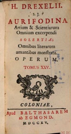 H. Drexelii S.J. ... Operum Tomus ..., Tomus XXV.. Aurifondina Artium & Scientiarum Omnium excerpendi Solertia