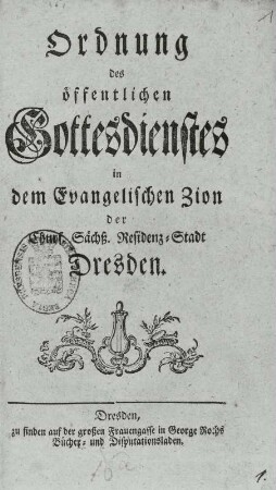 Ordnung des öffentlichen Gottesdienstes in Zion Dresden : Ordnung des öffentlichen Gottesdienstes in dem Evangelischen Zion der Churf. Sächß. Residenz-Stadt Dresden (enthalten Texte von 1751 bis 1801, u. a. eines Konzertes von J. G. Naumann am 21.6.1799 in der Dreikönigskirche). Titelblatt mit Holzschnitt-Vignette; 17,7 x 10,7 cm. Buchdruck von George Roch. Dresden: SLUB Hist.Sax.G.760,misc.16b