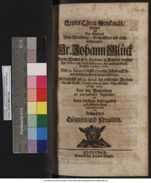 Letztes Ehren-Denckmahl : Welches Als Der ... Hr. Johann Glück Bey der Kirchen zu S. Andreae in Eißleben treufleissiger Pastor und Archi-Diaconus, wie auch des Gräfl. Mannßfeld. Consistorii Assessor. Dem 19. Ianuarii dieses 1700ten Jahres ... verschieden/ Und demnechst am 25. eiusd. ... zu seiner Ruhe-Städte gebracht wurde/ Dem selig Verstorbenen zu unvergeßlichen Nachruhm/ und denen betrübten Leidtragenden zu kräfftigem Trost auffgerichtet worden von Nachgesetzten Gönnern und Freunden