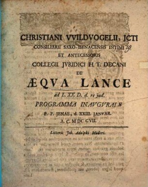 Christiani VVildvogelii, JCti Consiliarii Saxo-Isenacensis Intimi Et Antecessoris Collegii Jvridici H. T. Decani De Æqva Lance ad L. XX. D. d. re jud. Programma Inavgvrale : P. P Jenae, d. XXIII. Janvar. A. C. MDCCVII.