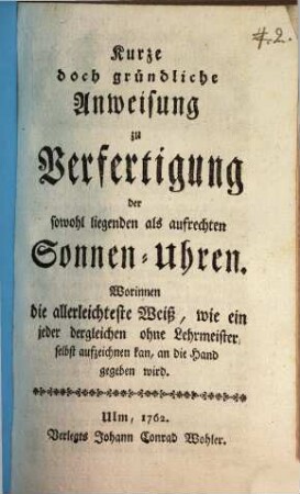 Kurze, doch gründliche Anweisung zu Verfertigung der sowohl liegenden als aufrechten Sonnen-Uhren : Worinnen die allerleichteste Weiß, wie ein jeder dergleichen ohne Lehrmeister selbst aufzeichnen kan, an die Hand gegeben wird