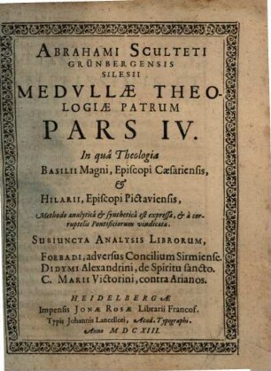 Medulla Theologiae Patrvm, Qvi A Temporibvs Apostolorum ad Concilium usq[ue] Nicenum floruerunt : Methodo analytica & synthetica expressa, In gratiam eorum, qui vel ob Codicum temporisve defectum Patres ipsi legere non possunt, vel eosde[m] cum fructu evolvere volunt, 4. In qua Theologia Basilii Magni, Episcopi Caesariensis, & Hilarii, Episcopi Pictaviensis, Methodo analytica & synthetica est expressa, & a corruptelis Pontificiorum vindicata. Subiuncta Analysis Librorum, Foebadi, adversus Concilium Sirmiense. Didymi Alexandrini, de Spiritu sancto. C. Marii Victorini, contra Arianos