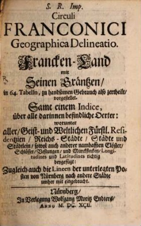 S. R. Imp. Circuli Franconici Geographica Delineatio : in 64. Tabelln, zu handsamen Gebrauch also zertheilt, vorgestellet. Samt einem Indice, über alle darinnen befindliche Oerter: worunter aller Geist- und Weltlichen Fürstl. Residentzien, Reichs-Städte, Städte und Städtlein, sowol auch anderer namhafften Clöster, Schlösser, Vestungen, und Marckflecken, Longitudines und Latitudines richtig beygefügt: Zugleich auch die Lineen der unterlegten Posten von Nürnberg nach andere Städte umher mit eingebracht = Francken-Land mit Seinen Gräntzen