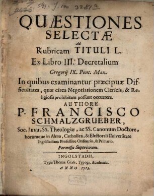 Quaestiones Selectae Ad Rubricam Tituli L. Ex Libro III. Decretalium Gregorij IX. Pont. Max. : In quibus examinantur praecipuae Difficultates, quae circa Negotiationem Clericis, & Religiosis prohibitam possunt occurrere