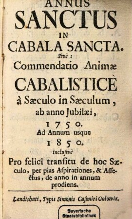 Annus Sanctus In Cabala Sancta. Sive: Commendatio Animae Cabalistice a Saeculo in Saeculum, ab anno Iubilaei, 1750. Ad Annum usque 1850. inclusive Pro felici transitu de hoc Saeculo, per pias Aspirationes, & Affectus, de anno in annum prodiens