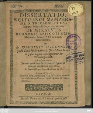 Dissertatio Wolfgangi Mamphrasii, D. Theologi, Et Episcopatus Misnensis Superattendentis, De Miraculis Bennonis Episcopi Olim Misnensis : Annis 1601. & 1602. Monachi editis, & D. Virginis Hallensis, Iusti Lipsi Hallis patratis. Quae Monachenses & Iustus Lipsius cernui demirantur, & Divina dispicantur ; Ad refutandum Venerando Concilio Pastorum Ephoriae Misnensi addictorum proposita Ad diem 6. Octobr. Anno Christi nati 1606.