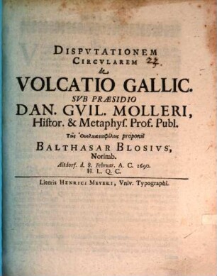 Dispvtationem Circvlarem de Volcatio Gallic. Svb Præsidio Dan. Gvil. Molleri, Histor. & Metaphys. Prof. Publ. Tois Uolkatiophilois proponit Balthasar Blosivs, Norimb. Altdorf. d. 8. Februar. A.C. 1690. H.L.Q.C.