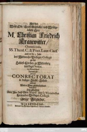 Als Der Wohl-Edle, Groß-Achtbahre und Wohlgelahrte Herr M. Christian Friedrich Kranewitter, Chemnicensis, SS. Theol. C. & Poet. Laur. Caes. auch in die 5. Jahr des Mittwochs-Prediger-Collegii an der Schloß-Kirchen zu Wittenberg würdiger Senior, im Monath April darvon ab- und das Conrectorat in dasiger Stadt-Schule antrat, Wolten Jhm glückwünschend nachruffen, Des gedachten Unter Jhro Hoch-ehrw. Magnif. Herr D. Wernsdorffen florirenden Prediger-Collegii übrige Mitglieder