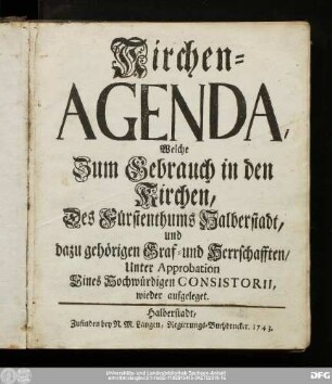 Kirchen-Agenda, Welche Zum Gebrauch in den Kirchen, Des Fürstenthums Halberstadt, und dazu gehörigen Graf- und Herrschafften/ : Unter Approbration Eines Hochwürdigen Consistorii wieder aufgeleget.