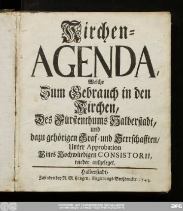 Kirchen-Agenda, Welche Zum Gebrauch in den Kirchen, Des Fürstenthums Halberstadt, und dazu gehörigen Graf- und Herrschafften/ : Unter Approbration Eines Hochwürdigen Consistorii wieder aufgeleget.