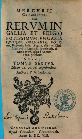 Mercurii Gallobelgici, sive Rerum in Gallia et Belgio potissimum, Hispania quoque, Italia, Anglia, Germania, Polonia, vicinisque locis ... gestarum nuncii Tonus .... 6, Ab Anno 1600 usque ad Annum 1603