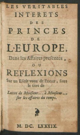 Les Veritables Interets Des Princes De L'Europe, Dans les Affaires presentes, Ou Reflexions Sur un Escrit venu de France, sous le titre de Lettre de Monsieur ... à Monsieur ... sur les affaires du temps