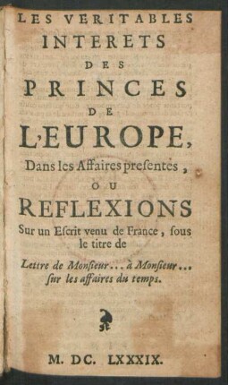 Les Veritables Interets Des Princes De L'Europe, Dans les Affaires presentes, Ou Reflexions Sur un Escrit venu de France, sous le titre de Lettre de Monsieur ... à Monsieur ... sur les affaires du temps