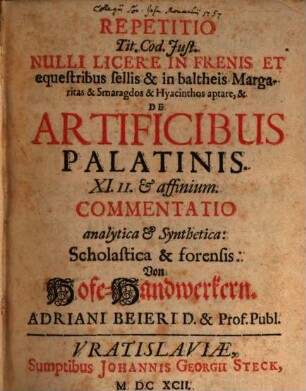 Repetitio Tit. Cod. Just. Nulli Licere In Frenis Et equestribus sellis & in baltheis Margaritas & Smaragdos & Hyacinthos aptare, & De Artificibus Palatinis. XI. II. & affinium. Commentatio analytica & Synthetica: Scholastica & forensis: Von Hofe-Handwerkern. Adriani Beieri D. & Prof. Publ.