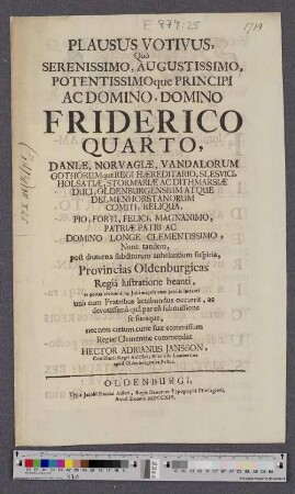 Plausus Votivus, Quô Serenissimo, Augustissimo, Potentissimoque Principi Ac Domino, Domino Friderico Quarto, Daniæ, Norvagiæ, ... Regi Hæreditario ... Reliqua, Pio, Forti, Felici, Magnanimo, Patriæ Patri ... Nunc tandem, post diuturna subditorum anhelantium suspiria, Provincias Oldenburgicas Regiâ lustratione beanti, et portas civicas d. 14. Julii magnis cum jubilis intranti unà cum Fratribus lætabundus occurrit, ... nec non ctum curæ suæ commissum Regiæ ...