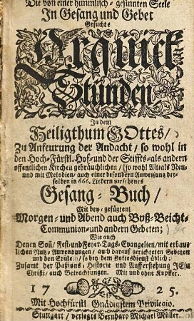 Die von einer himmlisch-gesinnten Seele In Gesang und Gebet gesuchte Erquick-Stunden In dem Heiligthum Gottes ... : sowohl alt als neu und mit Melodien, auch einer besondern Anweisung darstellen in 666 Liedern versehenes Gesang-Buch mit beygefügten Morgen- und Abend auch Buß-Beicht-Communion- und andern Gebeten ...