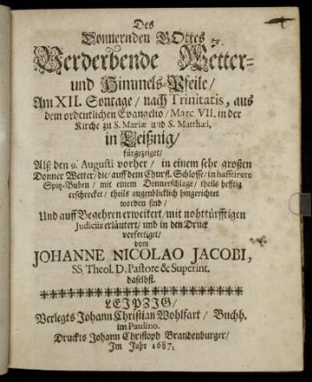 Des Donnernden Gottes Verderbende Wetter- und Himmels-Pfeile : Am XII. Sontage/ nach Trinitatis ... in der Kirche zu S. Mariae und S. Matthaei, in Leißnig/ fürgezeiget/ Alß den 9. Augusti vorher/ in einem sehr großen Donner Wetter/ die/ auff dem Churfl. Schlosse/ in hafftirete Spitz-Buben/ mit einem Donnerschlage/ theils hefftig erschrecket/ theils augenblicklich hingerichtet worden sind ... verfertiget