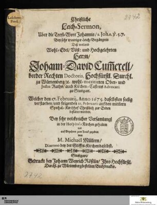 Christliche Leich-Sermon, Uber die Trost-Wort Johannis ... Bey sehr trauriger Leich-Begängnis Deß weiland ... Johann David Cum[m]erell/ beeder Rechten Doctoris, Hochfürstl. Durchl. zu Würtemberg/ [et]c. wohl-meritirten Ober- und Justiz-Raths/ auch Kirchen-Castens Advocati zu Stuttgart : Welcher den 17. Februarij, Anno 1675. daelbsten seelig verstorben/ und folgenden 21. Februarii ... bestattet worden : Bey sehr volckreicher Versammlung/ in der Hospital-Kirchen gehalten und auf Begehren zum Druck gegeben