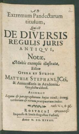 Ad Extremum Pandectarum titulum, Qui est De Diversis Regulis Iuris Antiqui, Notae : Multis exemplis illustratae ; Accessit Legum & paragraphorum huius tituli; itemq[ue] verborum & rerum praecipuarum index