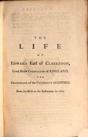 The Life of Edward, Earl of Clarendon, Lord High Chancellor of England, and Chancellor of the University of Oxford : containing I. an account of the chancellor's life from his birth to the Restoration in 1660, II. a continuation of the fame, and of his history of the Grand Rebellion, from the Restoration to his banishment in 1667 ; printed from his original manuscripts, given to the University of Oxford by the heirs of the late Earl of Clarendon ; in three volumes, 1