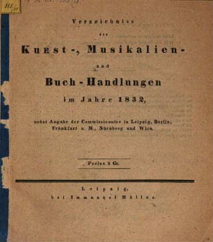 Verzeichniss der Kunst-, Musikalien- und Buch-Handlungen im Jahre 1832 : nebst Angabe der Commissionaire in Leipzig, Berlin, Frankfurt a. M., Nürnberg und Wien