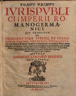 Tomvs ... Ivris Pvblici Imperii Romanogermanici, Primvs = Liber 1/3. Qvo Tractatvr De Principiis Ivris Pvblici, De Germanorvm Origine, Virtvtibvs, Vitiis, Lingva: De translatione Romani Imperii in Germanos, de eiusdem Statu atque insignibus, de Statuum numero atque notis, de Legibus fundamentalibus ...