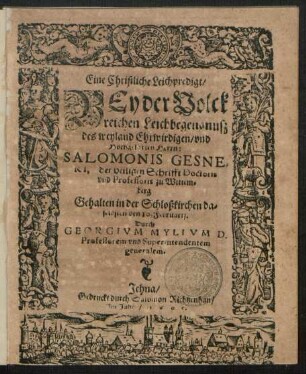Eine Christliche Leichpredigt/ Bey der Volckreichen Leichbegengnuß des weyland Ehrwirdigen/ und Hochgelarten Herrn: Salomonis Gesneri, der heiligen Schrifft Doctoris und Professoris zu Wittemberg : Gehalten in der Schloßkirchen daselbsten den 10. Februarij.