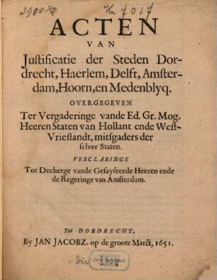 Acten Van Justificatie der Steden Dordrecht, Haerlem, Delft, Amsterdam, Hoorn, en Medenblyq, Overgegeven Ter Vergaderinge vande Ed. Gr. Mog. Heeren Staten van Hollant ende West-Vrieslandt, mitsgaders der selver Staten : Verclaringe Tot Decherge vande Gesayseerde Heeren ende de Regeringe van Amsterdam