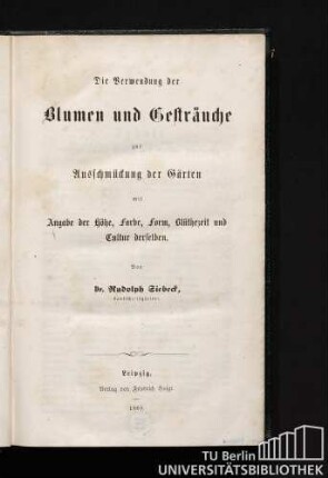 Die Verwendung der Blumen und Gesträuche zur Ausschmückung der Gärten : mit Angabe der Höhe, Farbe, Form, Blütezeit und Cultur derselben.