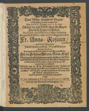 Das schöne Himmels-Gezelt/ aufgeschlagen und vorgezeigt Aus dem XVI. Psalm/ vers. 8. & seqq. Ich hab den Herrn allzeit für Augen/ Für dir ist Freude die Fülle/ [et]c. : Bey ... Leichen-Bestattung Der ... Fr. Anna-Rosinen/ gebohrner Winterin/ Inhaberinn des Gräfl. Mansfeldischen Ampts Arnstein/ Des ... Herrn Johann Sibers/ Röm. Käys. Maj. hochbestalte[n] ProviantCom[m]issarii im Niedersächsischen Kreyß/ auch Churfl. Durchl. zu Sachsen/ [et]c. wolbestalten Postmeisters alhie zu Leipzig ... hinterlaßener Wittib/ Welche am 15. Tag Februarii dieses Jahrs ... eingeschlaffen/ und am XXI. drauff ... zur Erden bestattet worden