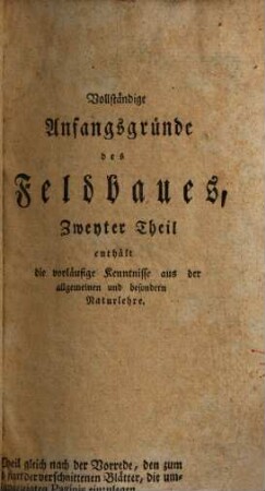 Vollständige Anfangsgründe des Feldbaues, oder Einleitung in die gesamte Landwirthschaft : nebst den vorläuffigen Kenntnissen aus der Grösenlehre oder Mathematik und der allgemeinen und besondern Naturlehre, Zweyter Theil. ... enthält die vorläufige Kenntnisse aus der allgemeinen und besondern Naturlehre