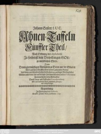 Theil 5: Johann Seifert, J. U. C. Ahnen-Taffeln ... : Nach Ordnung des Alphabets, Zuforderist dem Drey-Einigen Gott zu unendlichen Ehren, Dann Denen glorwürdigen Vorfahren zu Deren vor der Erbaren Welt aus ihren Grufften stets hervor grünenden Ruhm, Und denen jetzt lebenden hohen Liebhabern zu gnädigen Wohlgefallen, Mithin auch denen biß auf die letzte Zeit hinreichenden hohen Posteritæten Zu immerwährenden Andencken, Durch lange und kostbahre Correspondentz, mit unermüdeten Fleiß zusammen getragen, und ausgefertiget
