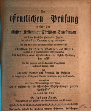 Zur öffentlichen Prüfung, welche das illustre Kollegium Christian-Ernestinum mit seiner sämtlichen studirenden Jugend den 16 und 17 December 1779 vornehmen ... soll ... in des gedachten Kollegiums Namen ... einladen und zugleich eine kurze Beantwortung der Frage: Ob es rathsam sey, die öffentlichen Schlußprüfungen gänzlich abzuschaffen vorausschicken