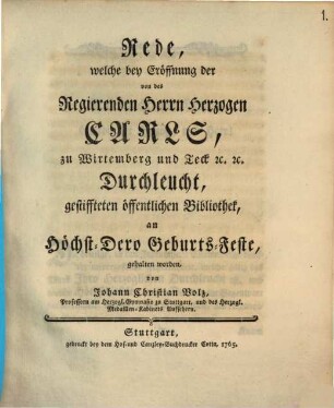 Rede, welche bey Eröffnung der von des Regierenden Herrn Herzogen Carl, zu Wirtemberg und Teck [et]c. [et]c. Durchleucht, gestiffteten öffentlichen Bibliothek, an Höchst-Dero Geburts-Feste, gehalten worden